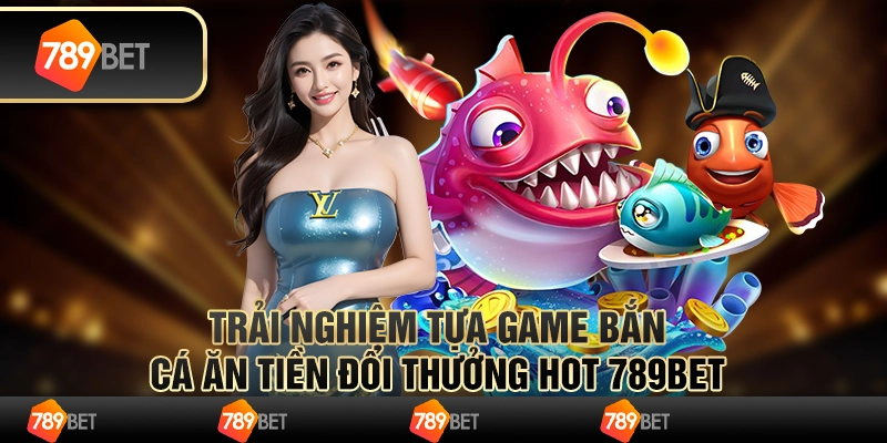 Trải Nghiệm Tựa Game Bắn Cá Ăn Tiền Đổi Thưởng Hot 789bet