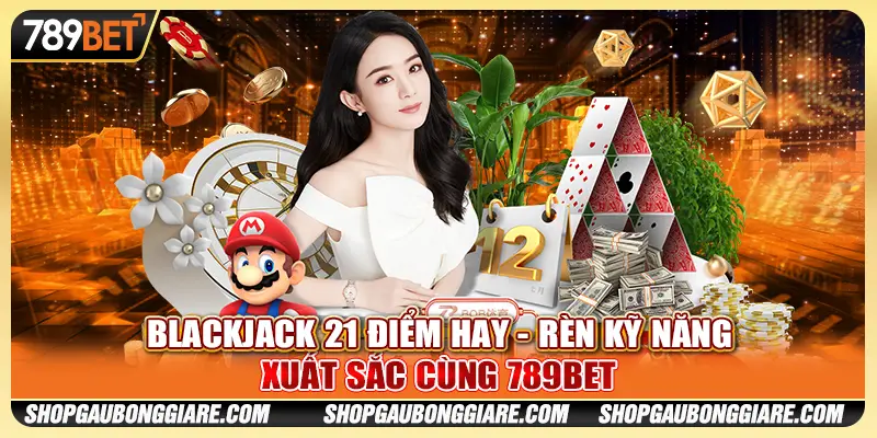 Blackjack 21 Điểm Hay - Rèn Kỹ Năng Xuất Sắc Cùng 789BET