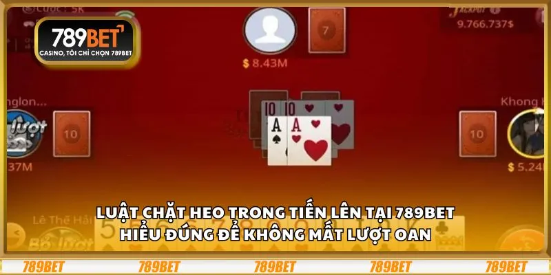 Luật chặt heo trong Tiến Lên tại 789Bet: Hiểu đúng để không mất lượt oan