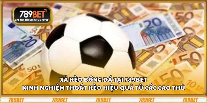 Xả kèo bóng đá tại 789Bet: Kinh nghiệm thoát kèo hiệu quả từ các cao thủ